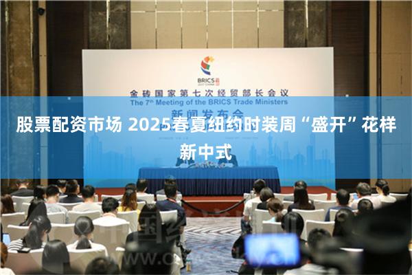 股票配资市场 2025春夏纽约时装周“盛开”花样新中式