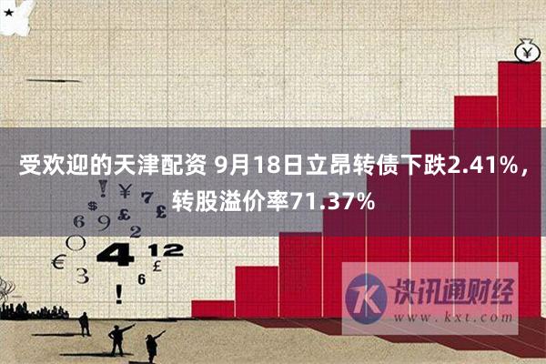 受欢迎的天津配资 9月18日立昂转债下跌2.41%，转股溢价率71.37%