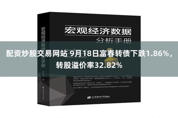 配资炒股交易网站 9月18日富春转债下跌1.86%，转股溢价率32.82%