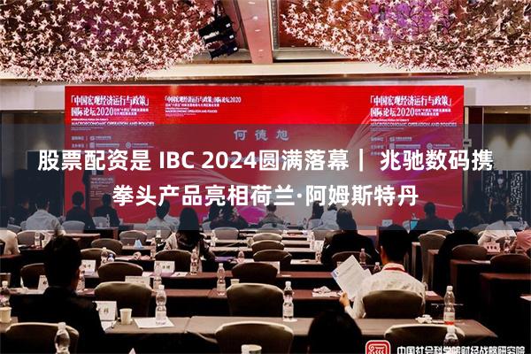 股票配资是 IBC 2024圆满落幕｜ 兆驰数码携拳头产品亮相荷兰·阿姆斯特丹