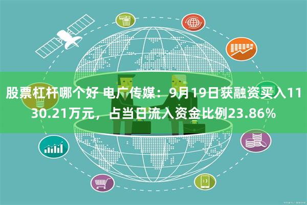 股票杠杆哪个好 电广传媒：9月19日获融资买入1130.21万元，占当日流入资金比例23.86%