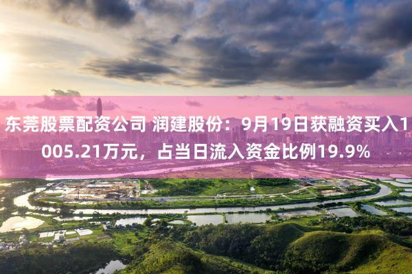 东莞股票配资公司 润建股份：9月19日获融资买入1005.21万元，占当日流入资金比例19.9%