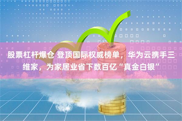 股票杠杆爆仓 登顶国际权威榜单，华为云携手三维家，为家居业省下数百亿“真金白银”