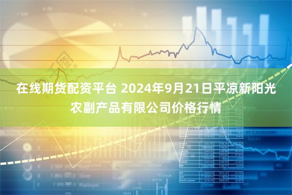 在线期货配资平台 2024年9月21日平凉新阳光农副产品有限公司价格行情