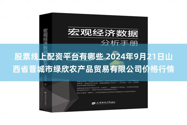 股票线上配资平台有哪些 2024年9月21日山西省晋城市绿欣农产品贸易有限公司价格行情