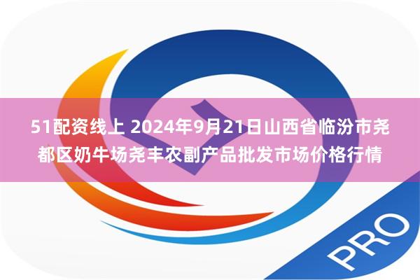 51配资线上 2024年9月21日山西省临汾市尧都区奶牛场尧丰农副产品批发市场价格行情