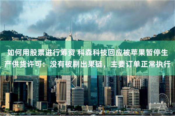 如何用股票进行筹资 科森科技回应被苹果暂停生产供货许可：没有被剔出果链，主要订单正常执行