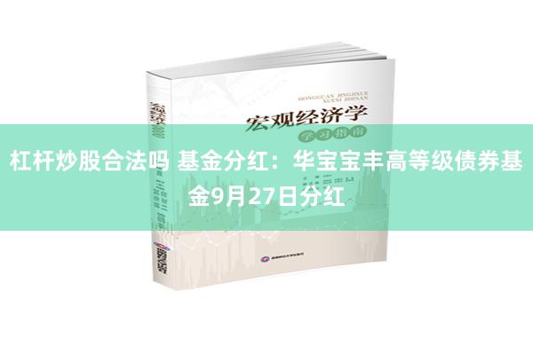 杠杆炒股合法吗 基金分红：华宝宝丰高等级债券基金9月27日分红