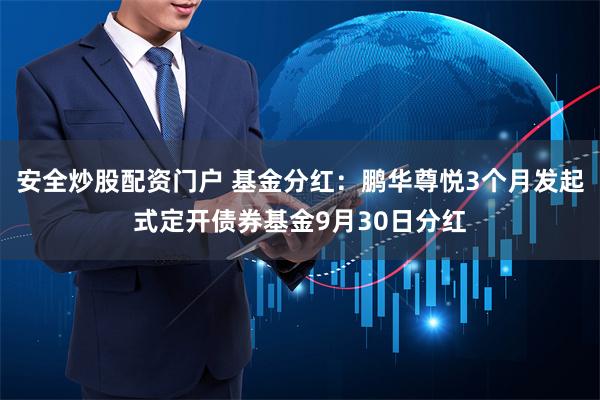 安全炒股配资门户 基金分红：鹏华尊悦3个月发起式定开债券基金9月30日分红