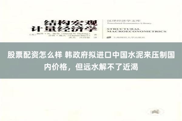 股票配资怎么样 韩政府拟进口中国水泥来压制国内价格，但远水解不了近渴