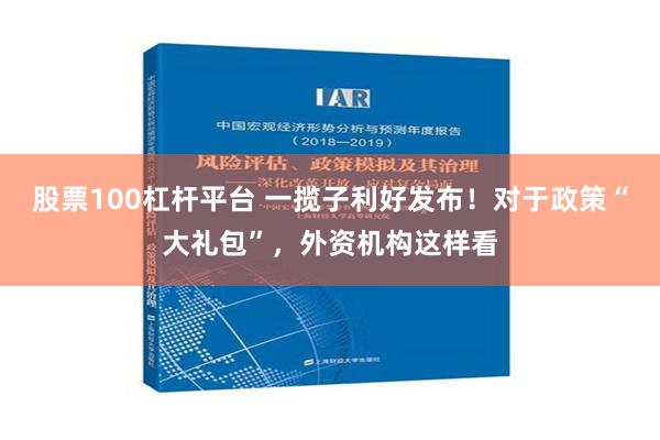 股票100杠杆平台 一揽子利好发布！对于政策“大礼包”，外资机构这样看