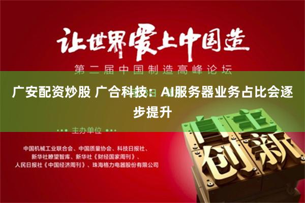 广安配资炒股 广合科技：AI服务器业务占比会逐步提升