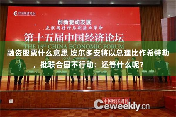 融资股票什么意思 埃尔多安将以总理比作希特勒，批联合国不行动：还等什么呢？