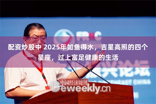 配资炒股中 2025年如鱼得水，吉星高照的四个星座，过上富足健康的生活