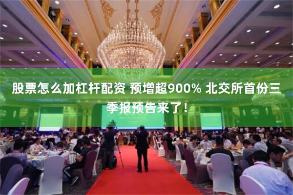 股票怎么加杠杆配资 预增超900% 北交所首份三季报预告来了！