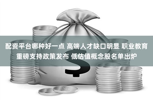 配资平台哪种好一点 高端人才缺口明显 职业教育重磅支持政策发布 低估值概念股名单出炉