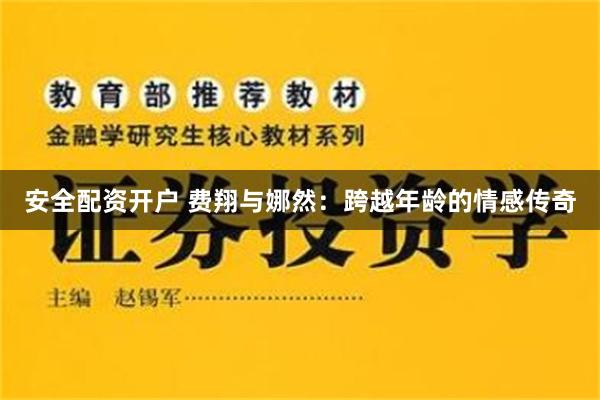 安全配资开户 费翔与娜然：跨越年龄的情感传奇