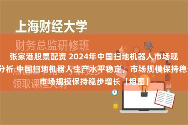 张家港股票配资 2024年中国扫地机器人市场现状及发展趋势分析 中国扫地机器人生产水平稳定，市场规模保持稳步增长【组图】