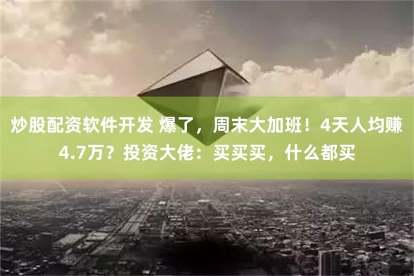 炒股配资软件开发 爆了，周末大加班！4天人均赚4.7万？投资大佬：买买买，什么都买