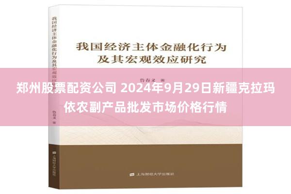 郑州股票配资公司 2024年9月29日新疆克拉玛依农副产品批发市场价格行情