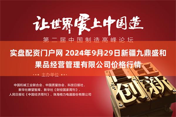 实盘配资门户网 2024年9月29日新疆九鼎盛和果品经营管理有限公司价格行情