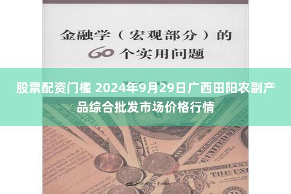 股票配资门槛 2024年9月29日广西田阳农副产品综合批发市场价格行情