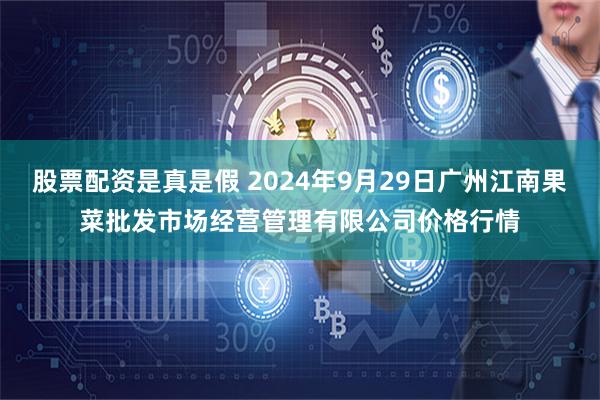 股票配资是真是假 2024年9月29日广州江南果菜批发市场经营管理有限公司价格行情