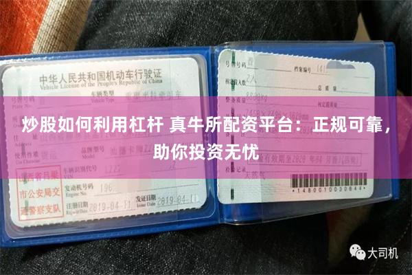 炒股如何利用杠杆 真牛所配资平台：正规可靠，助你投资无忧