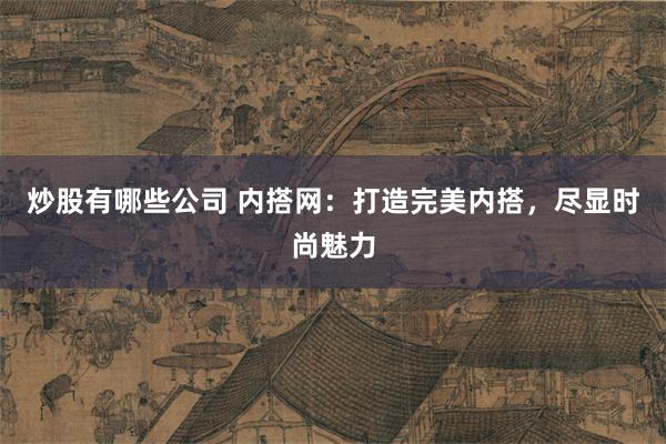 炒股有哪些公司 内搭网：打造完美内搭，尽显时尚魅力