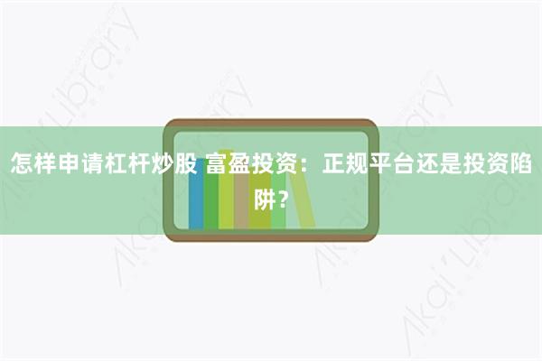 怎样申请杠杆炒股 富盈投资：正规平台还是投资陷阱？