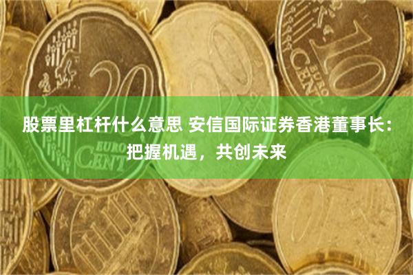 股票里杠杆什么意思 安信国际证券香港董事长：把握机遇，共创未来