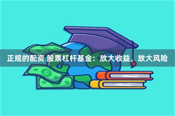 正规的配资 股票杠杆基金：放大收益，放大风险