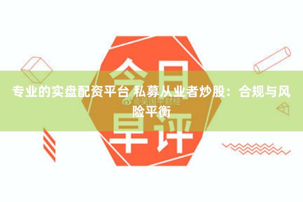 专业的实盘配资平台 私募从业者炒股：合规与风险平衡