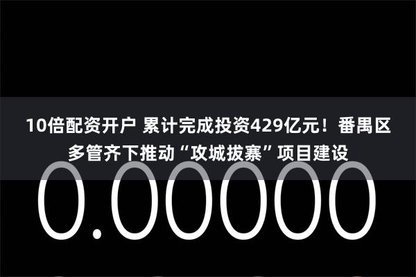 10倍配资开户 累计完成投资429亿元！番禺区多管齐下推动“攻城拔寨”项目建设