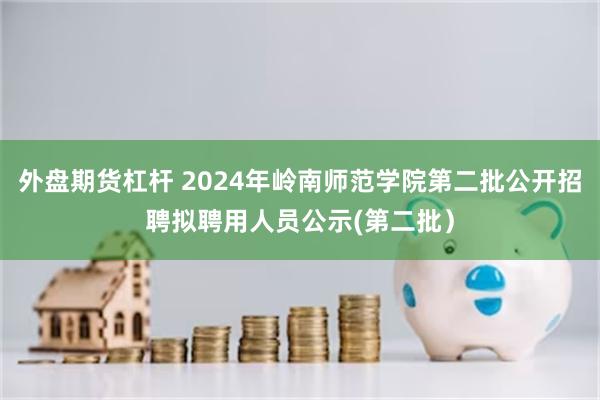 外盘期货杠杆 2024年岭南师范学院第二批公开招聘拟聘用人员公示(第二批）