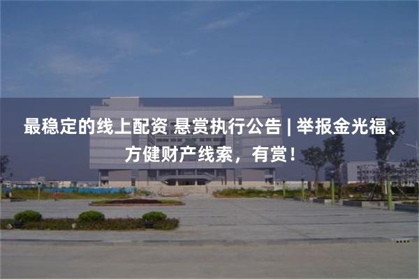 最稳定的线上配资 悬赏执行公告 | 举报金光福、方健财产线索，有赏！