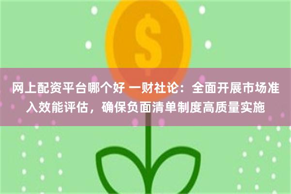 网上配资平台哪个好 一财社论：全面开展市场准入效能评估，确保负面清单制度高质量实施