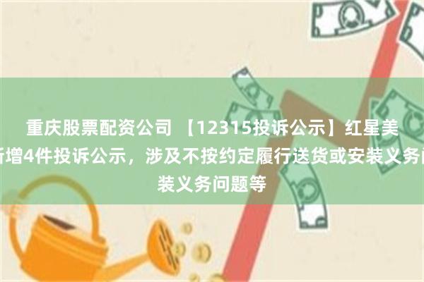 重庆股票配资公司 【12315投诉公示】红星美凯龙新增4件投诉公示，涉及不按约定履行送货或安装义务问题等