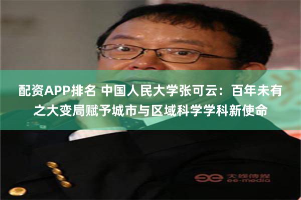 配资APP排名 中国人民大学张可云：百年未有之大变局赋予城市与区域科学学科新使命