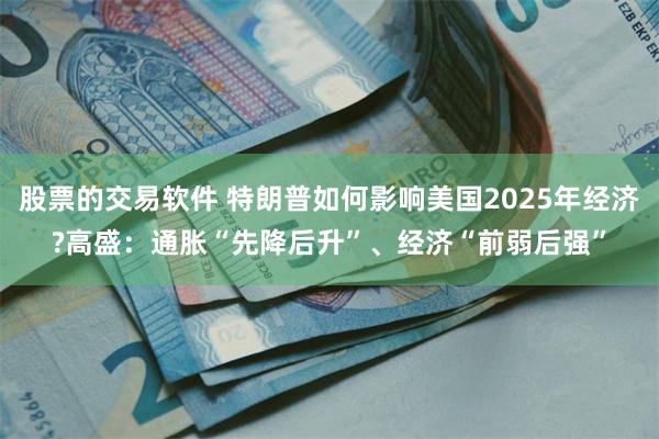 股票的交易软件 特朗普如何影响美国2025年经济?高盛：通胀“先降后升”、经济“前弱后强”