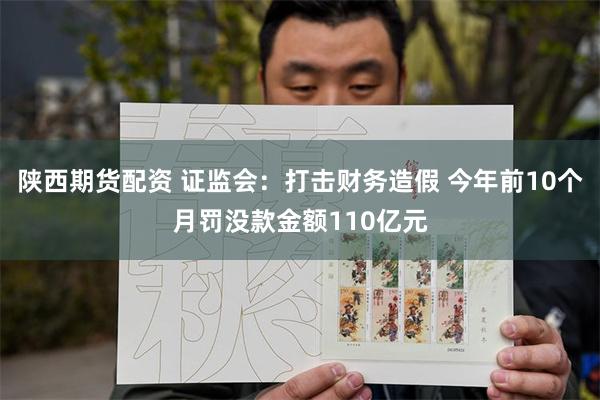 陕西期货配资 证监会：打击财务造假 今年前10个月罚没款金额110亿元