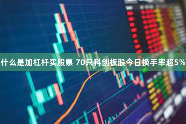 什么是加杠杆买股票 70只科创板股今日换手率超5%