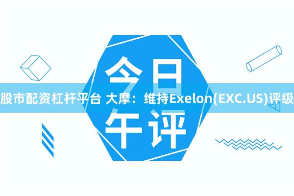 股市配资杠杆平台 大摩：维持Exelon(EXC.US)评级