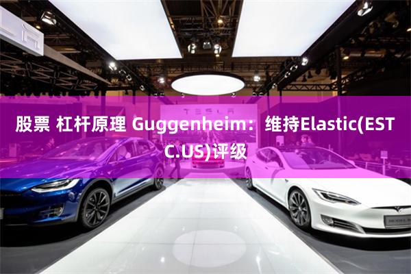 股票 杠杆原理 Guggenheim：维持Elastic(ESTC.US)评级