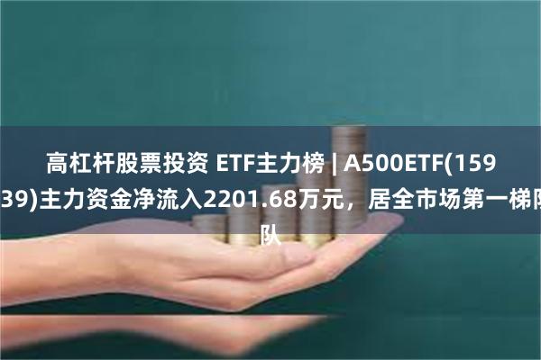 高杠杆股票投资 ETF主力榜 | A500ETF(159339)主力资金净流入2201.68万元，居全市场第一梯队