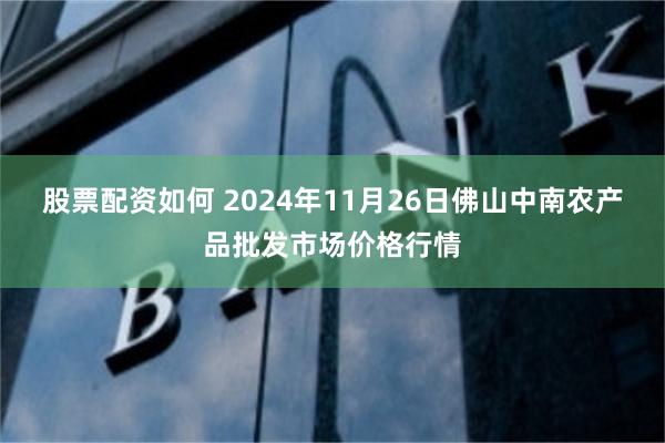 股票配资如何 2024年11月26日佛山中南农产品批发市场价格行情