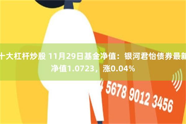 十大杠杆炒股 11月29日基金净值：银河君怡债券最新净值1.0723，涨0.04%