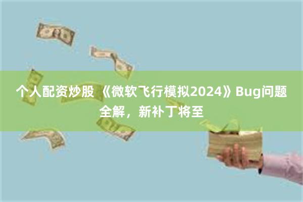 个人配资炒股 《微软飞行模拟2024》Bug问题全解，新补丁将至