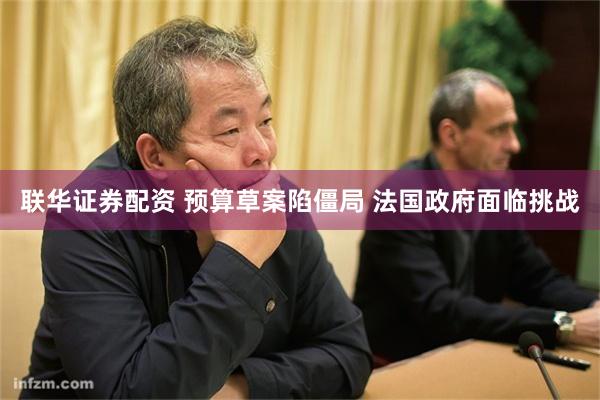 联华证券配资 预算草案陷僵局 法国政府面临挑战