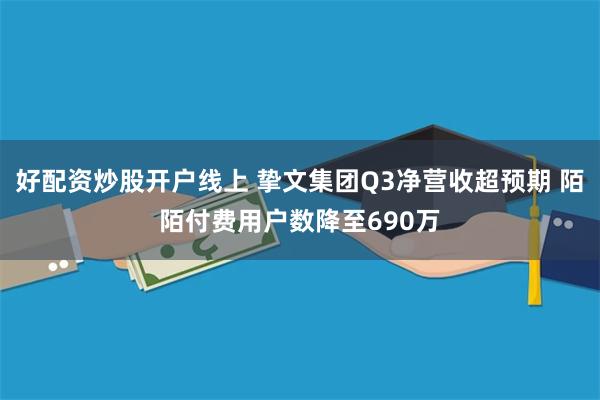 好配资炒股开户线上 挚文集团Q3净营收超预期 陌陌付费用户数降至690万